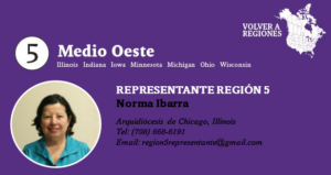 Representante Región 5 Norma Ibarra Arquidiócesis de Chicago, Illinois Tel: (708) 668-6191 Email: region5representante@gmail.com